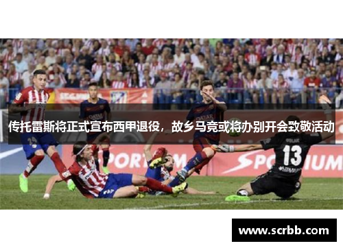 传托雷斯将正式宣布西甲退役，故乡马竞或将办别开会致敬活动