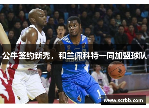 公牛签约新秀，和兰佩科特一同加盟球队