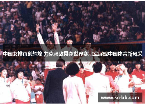 中国女排再创辉煌 力克强敌勇夺世界赛冠军展现中国体育新风采