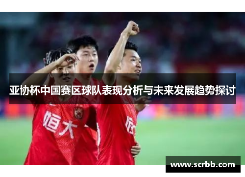 亚协杯中国赛区球队表现分析与未来发展趋势探讨